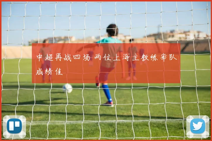 中超再战四场 两位上海主教练率队成绩佳