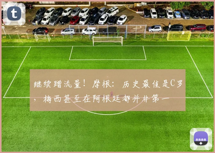 继续蹭流量！摩根：历史最佳是C罗，梅西甚至在阿根廷都并非第一