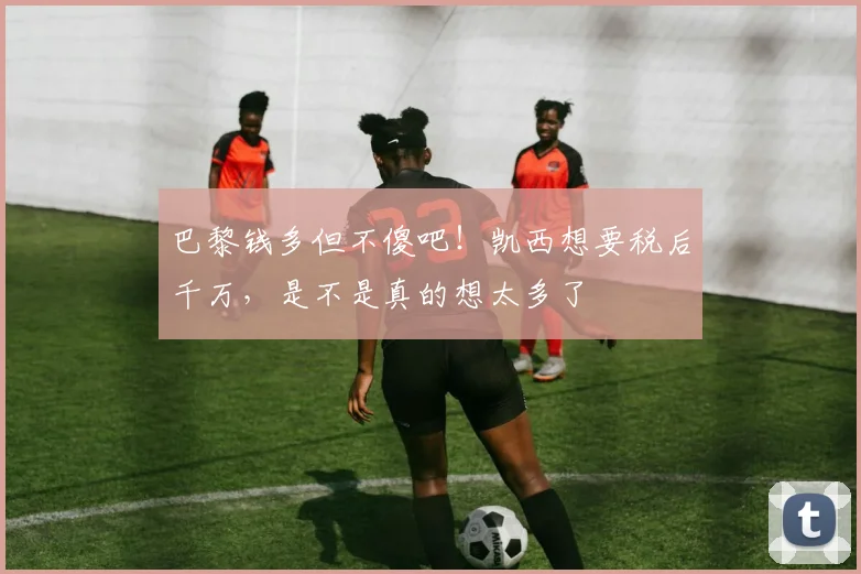 巴黎钱多但不傻吧！凯西想要税后千万，是不是真的想太多了