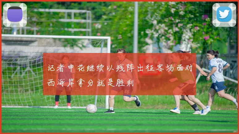 记者申花继续以残阵出征客场面对西海岸拿分就是胜利