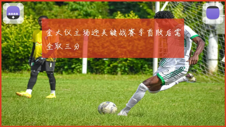金大仪主场迎关键战赛季首败后需全取三分