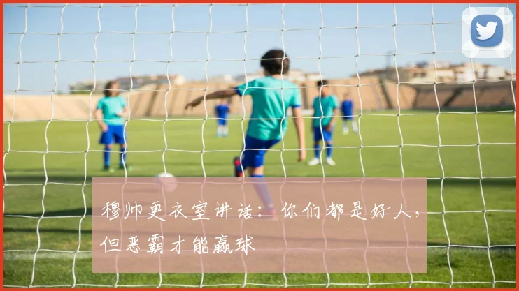 穆帅更衣室讲话：你们都是好人，但恶霸才能赢球