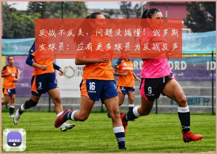 反战不反美，问题没搞懂！俄罗斯女球员：应有更多球员为反战发声