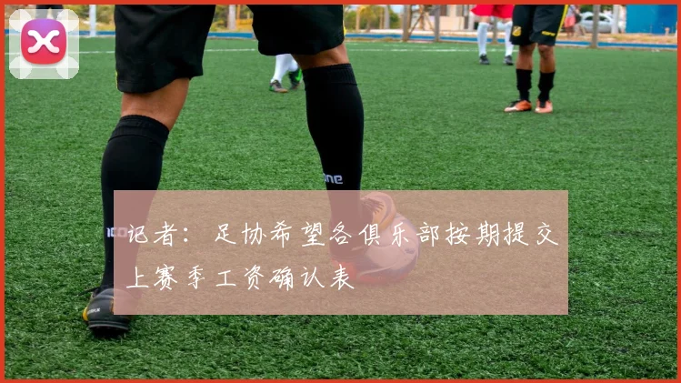 记者：足协希望各俱乐部按期提交上赛季工资确认表