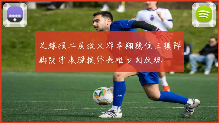 足球报二度救火邓卓翔稳住三镇阵脚防守表现换帅也难立刻改观