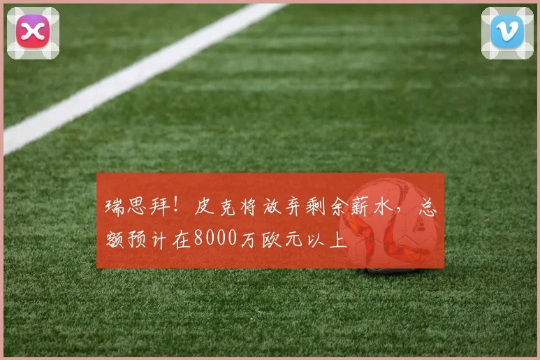 瑞思拜！皮克将放弃剩余薪水，总额预计在8000万欧元以上
