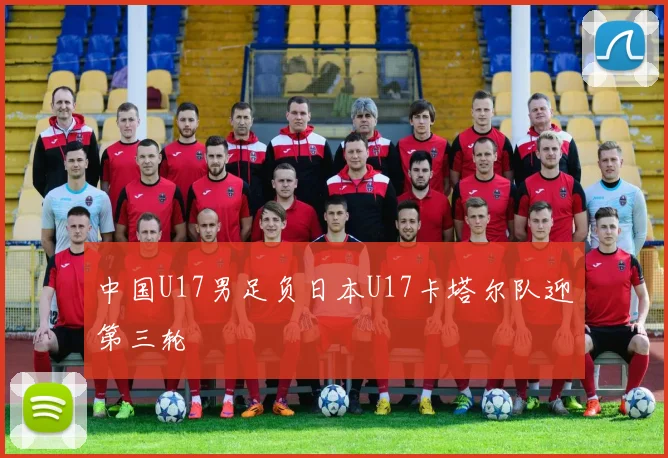 中国U17男足负日本U17卡塔尔队迎第三轮