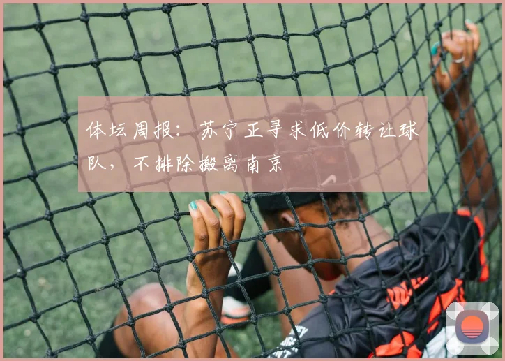 体坛周报：苏宁正寻求低价转让球队，不排除搬离南京