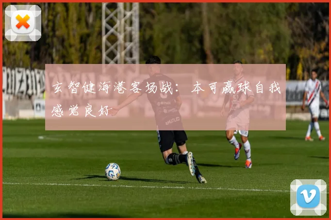 玄智健海港客场战：本可赢球自我感觉良好