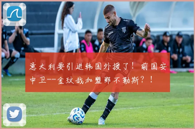 意大利要引进韩国外援了！前国安中卫--金玟哉加盟那不勒斯？！