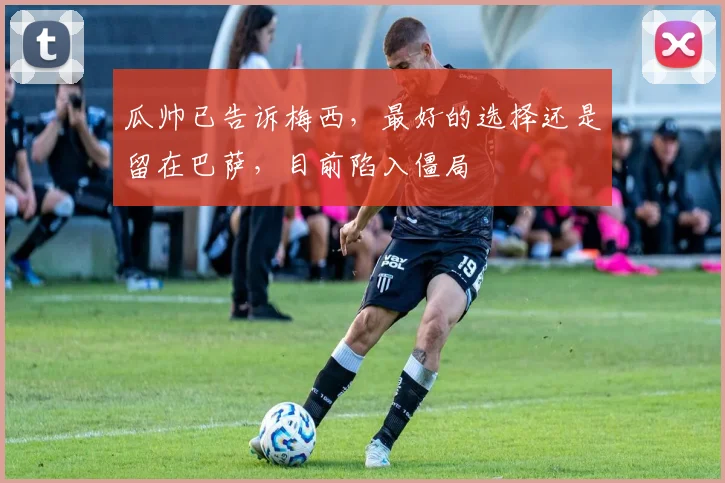 瓜帅已告诉梅西，最好的选择还是留在巴萨，目前陷入僵局