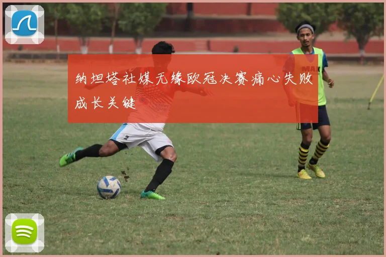 纳坦塔社媒无缘欧冠决赛痛心失败成长关键