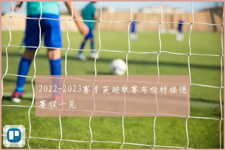 2022-2023赛季英超联赛布伦特福德赛程一览