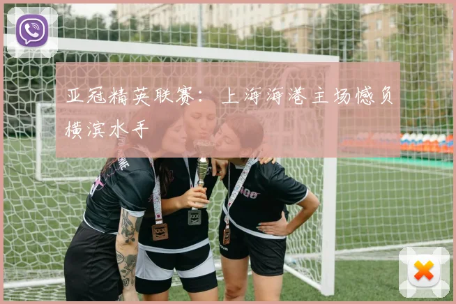 亚冠精英联赛：上海海港主场憾负横滨水手