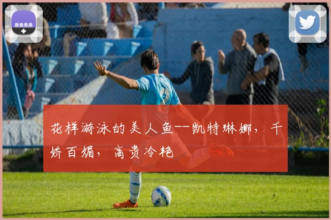 花样游泳的美人鱼--凯特琳娜，千娇百媚，高贵冷艳