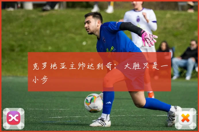 克罗地亚主帅达利奇：大胜只是一小步