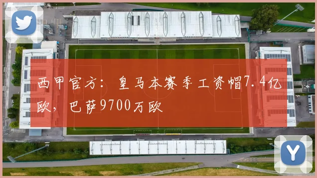 西甲官方：皇马本赛季工资帽7.4亿欧，巴萨9700万欧