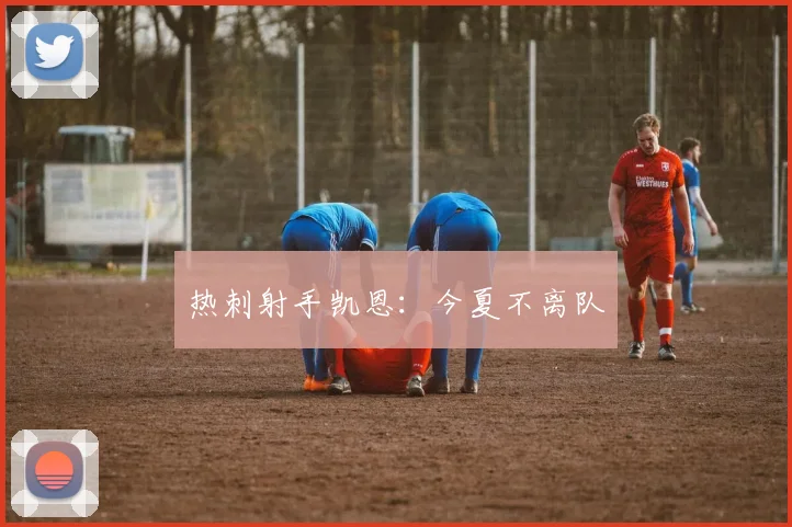 热刺射手凯恩：今夏不离队