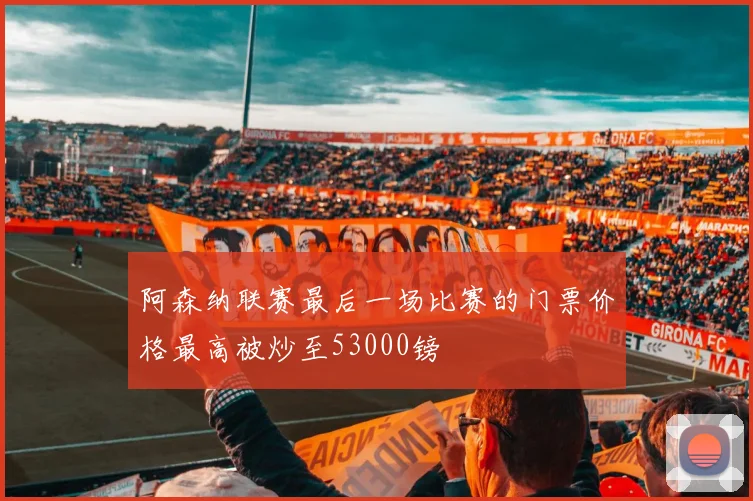 阿森纳联赛最后一场比赛的门票价格最高被炒至53000镑