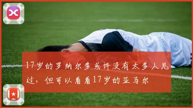 17岁的罗纳尔多或许没有太多人见过，但可以看看17岁的亚马尔