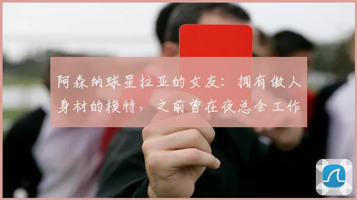 阿森纳球星拉亚的女友：拥有傲人身材的模特，之前曾在夜总会工作