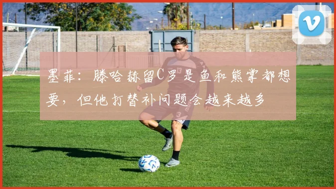 墨菲：滕哈赫留C罗是鱼和熊掌都想要，但他打替补问题会越来越多