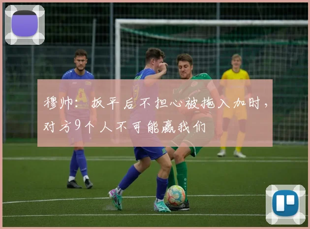 穆帅：扳平后不担心被拖入加时，对方9个人不可能赢我们