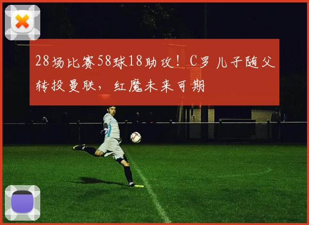 28场比赛58球18助攻！C罗儿子随父转投曼联，红魔未来可期