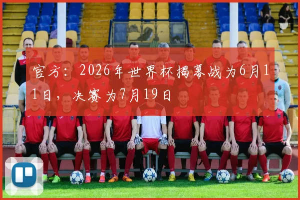官方：2026年世界杯揭幕战为6月11日，决赛为7月19日