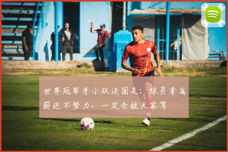 世界冠军李小双谈国足：球员拿高薪还不努力，一定会被大家骂