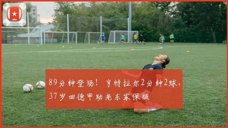 89分钟登场！亨特拉尔2分钟2球，37岁回德甲助老东家保级