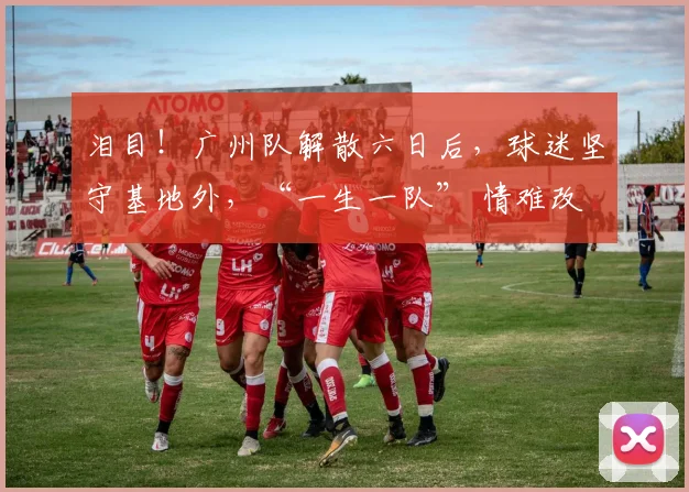 泪目！广州队解散六日后，球迷坚守基地外，“一生一队” 情难改