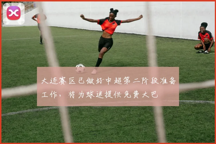 大连赛区已做好中超第二阶段准备工作，将为球迷提供免费大巴