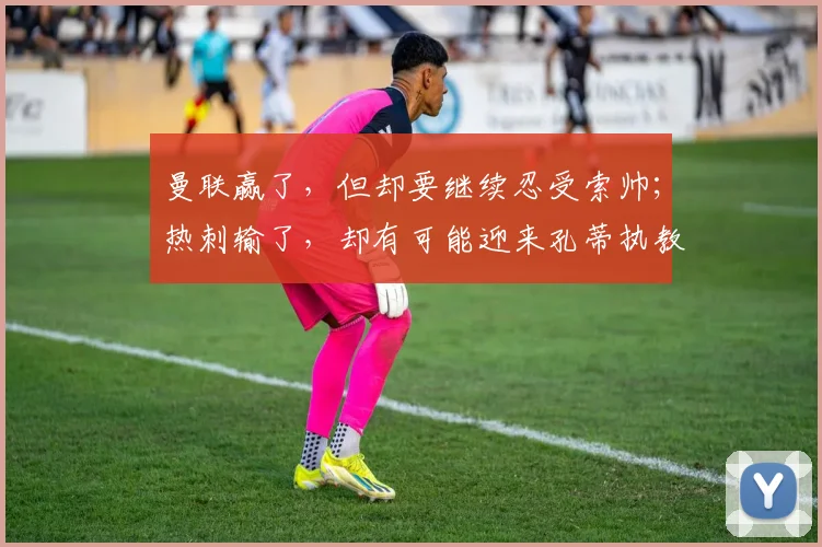 曼联赢了，但却要继续忍受索帅；热刺输了，却有可能迎来孔蒂执教