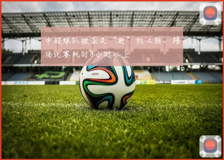 中超球队被国足“赶”到江阴，踢场比赛耗时8小时以上