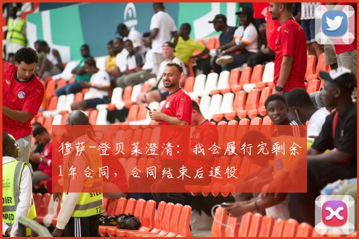 穆萨-登贝莱澄清：我会履行完剩余1年合同，合同结束后退役