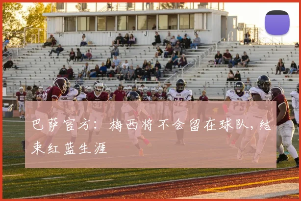 巴萨官方：梅西将不会留在球队,结束红蓝生涯