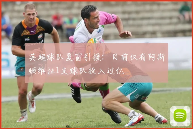 英超球队夏窗引援：目前仅有阿斯顿维拉1支球队投入过亿