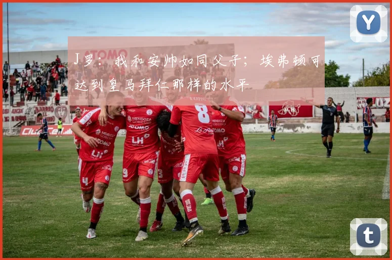 J罗：我和安帅如同父子；埃弗顿可达到皇马拜仁那样的水平