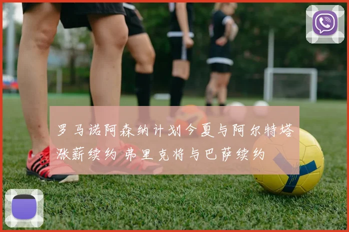 罗马诺阿森纳计划今夏与阿尔特塔涨薪续约 弗里克将与巴萨续约