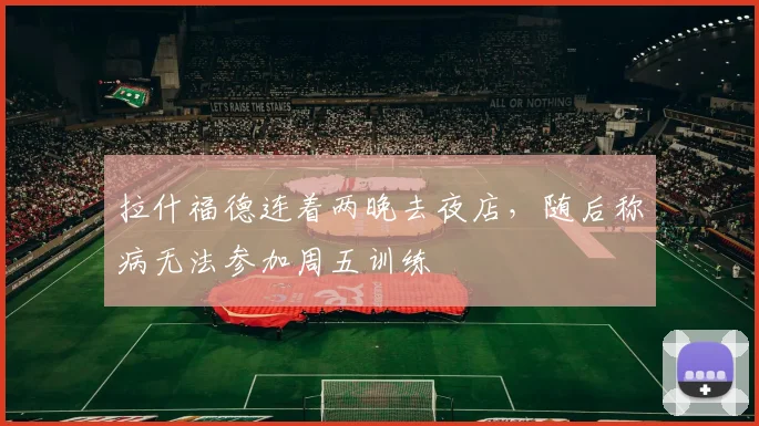 拉什福德连着两晚去夜店，随后称病无法参加周五训练