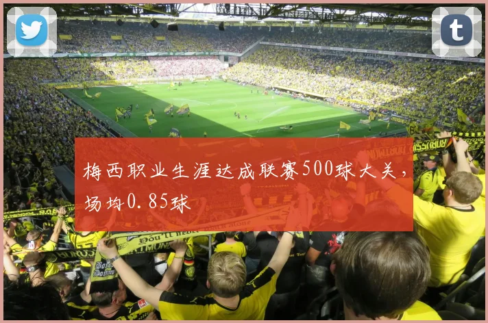 梅西职业生涯达成联赛500球大关，场均0.85球