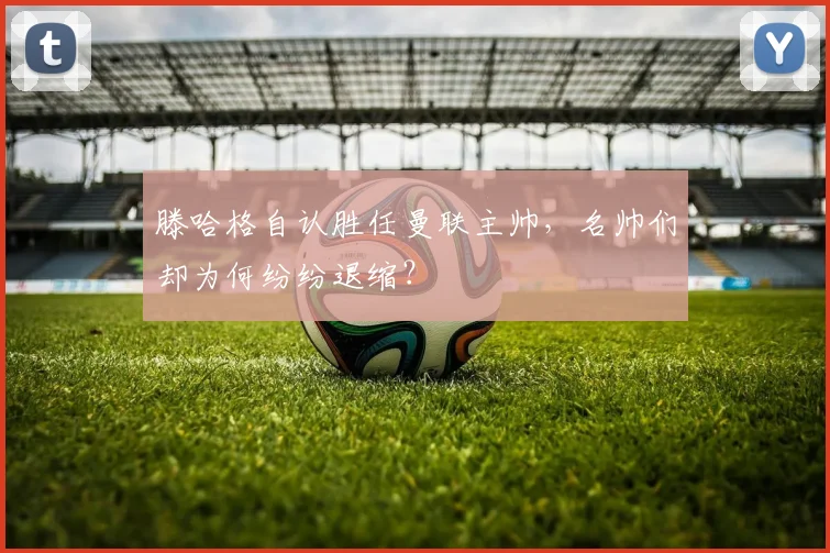 滕哈格自认胜任曼联主帅，名帅们却为何纷纷退缩？