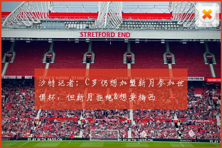 沙特记者：C罗仍想加盟新月参加世俱杯，但新月拒绝&想要梅西