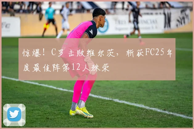 惊爆！C罗击败维尔茨，斩获FC25年度最佳阵第12人殊荣