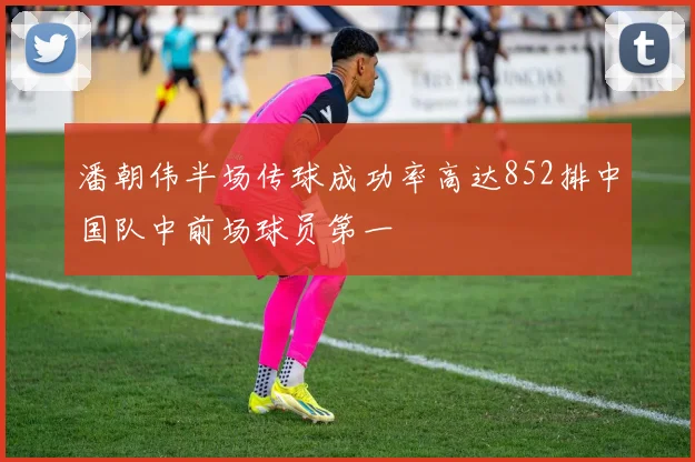 潘朝伟半场传球成功率高达852排中国队中前场球员第一