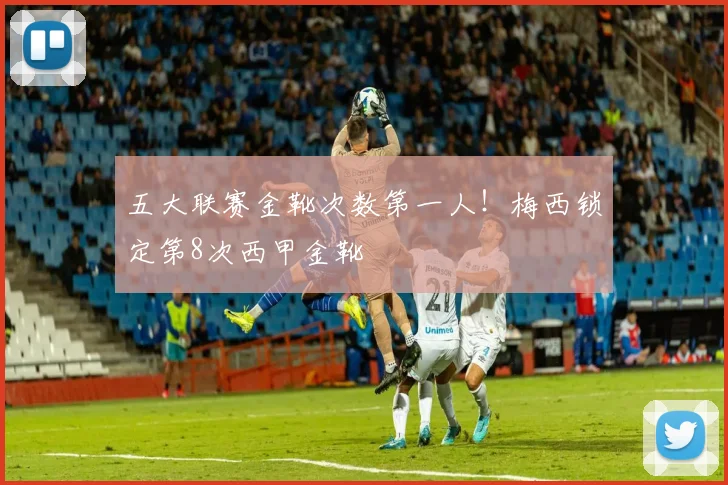 五大联赛金靴次数第一人！梅西锁定第8次西甲金靴