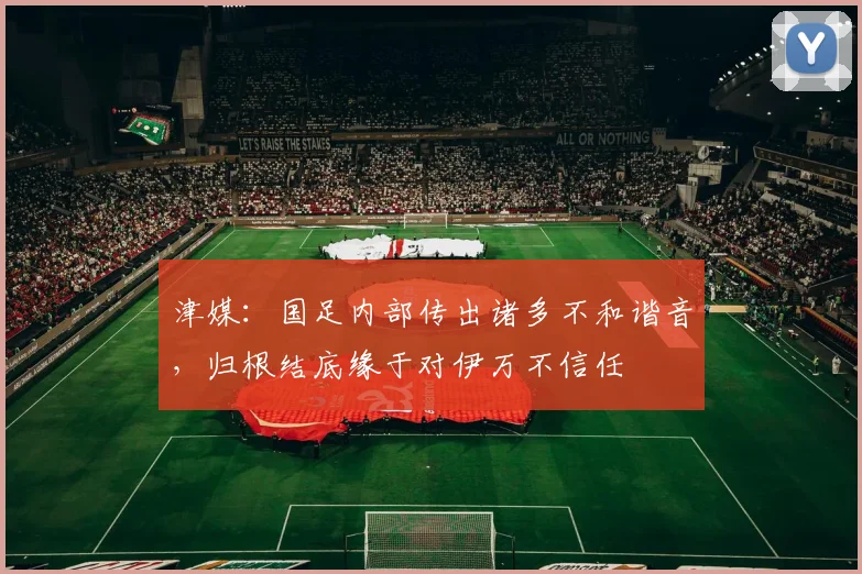 津媒：国足内部传出诸多不和谐音，归根结底缘于对伊万不信任