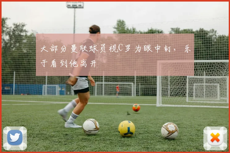 大部分曼联球员视C罗为眼中钉，乐于看到他离开