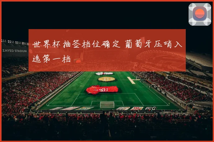 世界杯抽签档位确定 葡萄牙压哨入选第一档